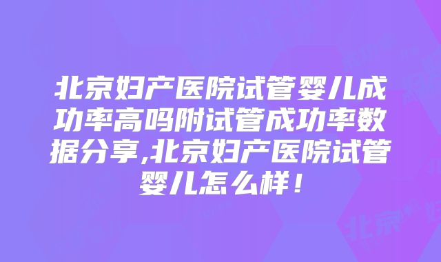 北京妇产医院试管婴儿成功率高吗附试管成功率数据分享,北京妇产医院试管婴儿怎么样!