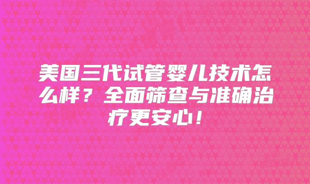 美国三代试管婴儿技术怎么样？全面筛查与准确治疗更安心！