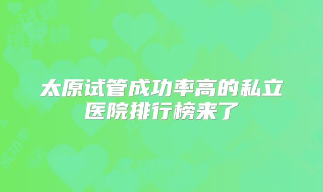 太原试管成功率高的私立医院排行榜来了