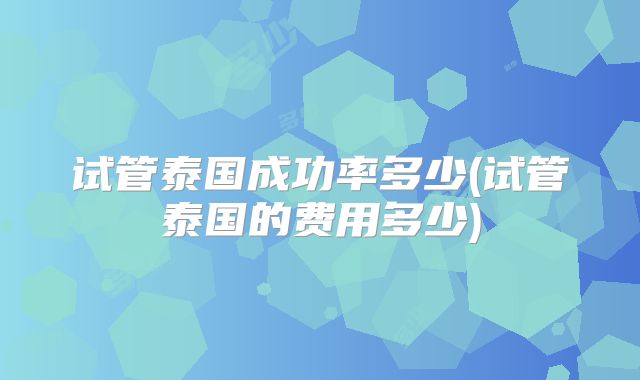试管泰国成功率多少(试管泰国的费用多少)