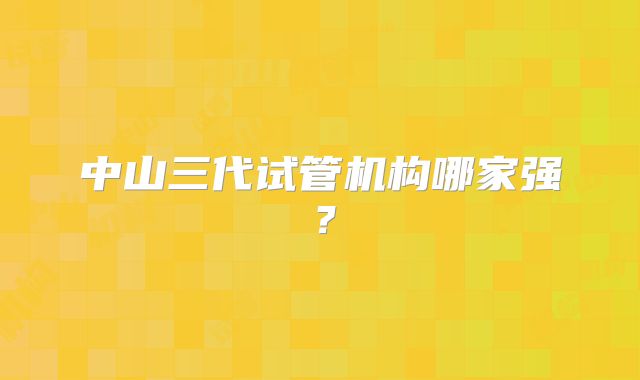 中山三代试管机构哪家强？
