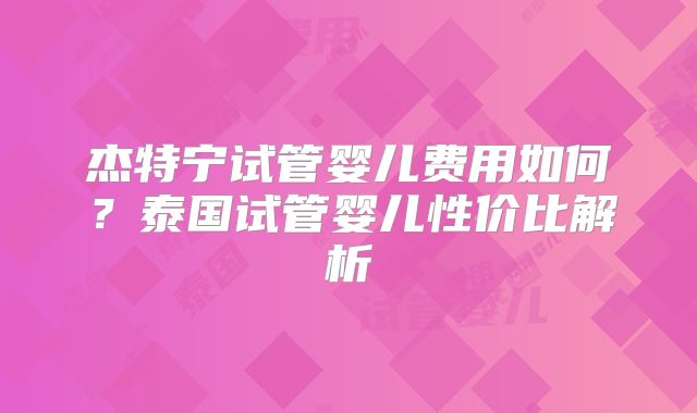 杰特宁试管婴儿费用如何?泰国试管婴儿性价比解析