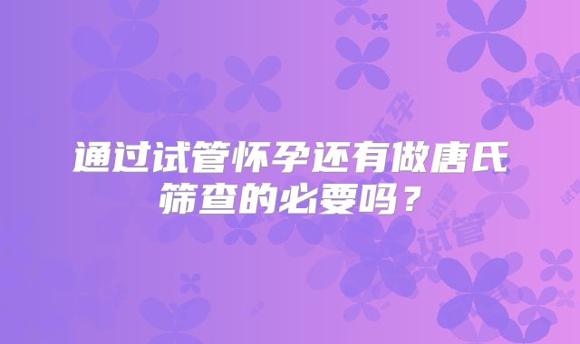 通过试管怀孕还有做唐氏筛查的必要吗？