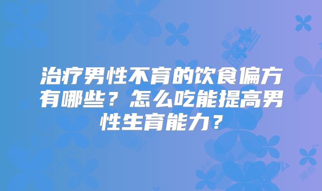 治疗男性不育的饮食偏方有哪些？怎么吃能提高男性生育能力？