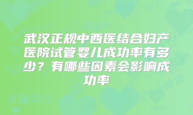 武汉正规中西医结合妇产医院试管婴儿成功率有多少？有哪些因素会影响成功率