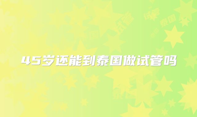 45岁还能到泰国做试管吗
