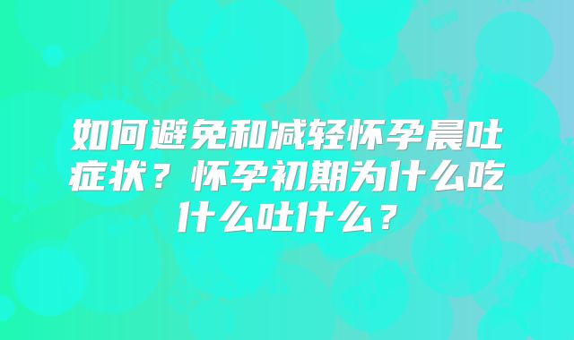 如何避免和减轻怀孕晨吐症状?怀孕初期为什么吃什么吐什么?