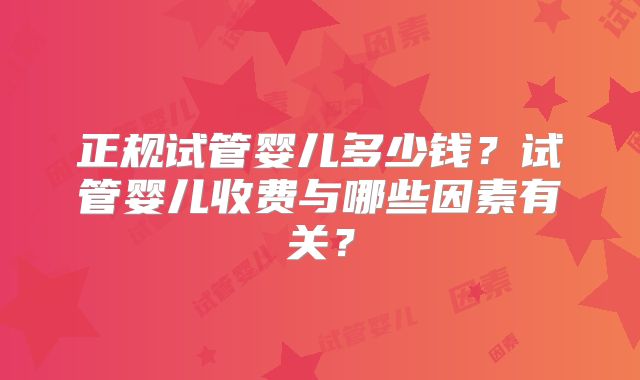 正规试管婴儿多少钱？试管婴儿收费与哪些因素有关？