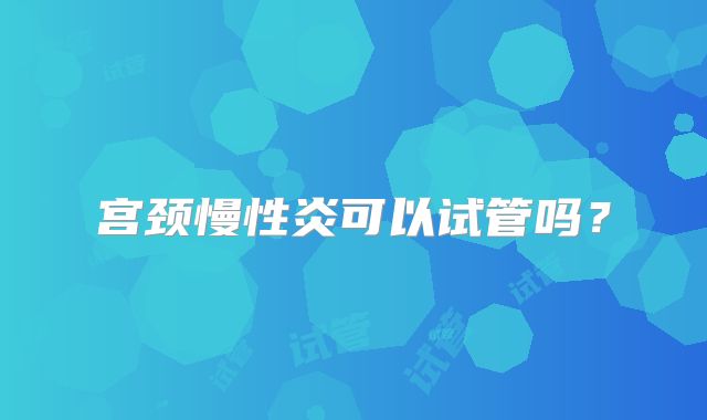 宫颈慢性炎可以试管吗?