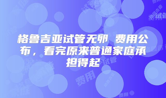 格鲁吉亚试管无卵�费用公布,看完原来普通家庭承担得起
