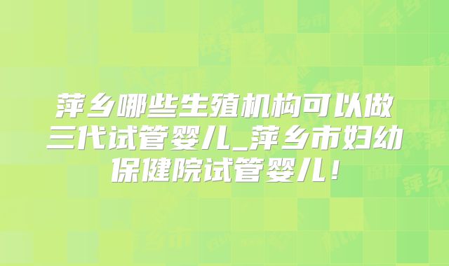 萍乡哪些生殖机构可以做三代试管婴儿_萍乡市妇幼保健院试管婴儿！