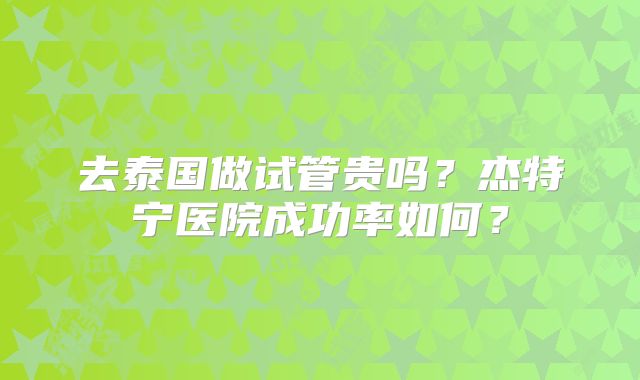 去泰国做试管贵吗？杰特宁医院成功率如何？