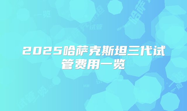 2025哈萨克斯坦三代试管费用一览
