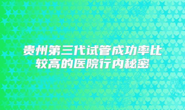 贵州第三代试管成功率比较高的医院行内秘密