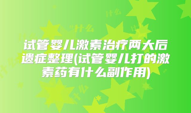试管婴儿激素治疗两大后遗症整理(试管婴儿打的激素药有什么副作用)