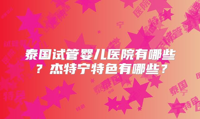 泰国试管婴儿医院有哪些？杰特宁特色有哪些？
