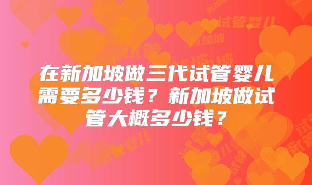 在新加坡做三代试管婴儿需要多少钱?新加坡做试管大概多少钱?