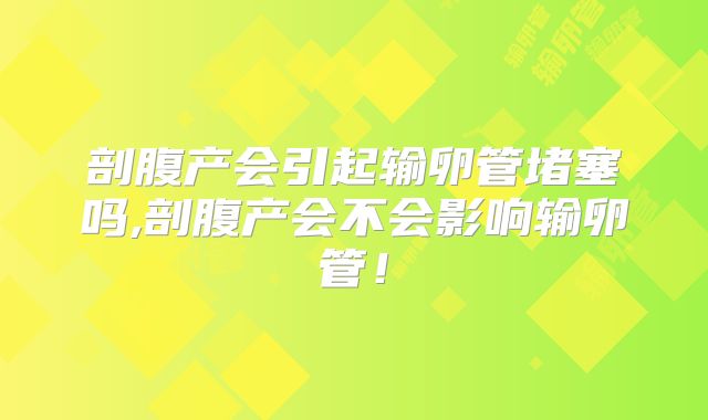 剖腹产会引起输卵管堵塞吗,剖腹产会不会影响输卵管！