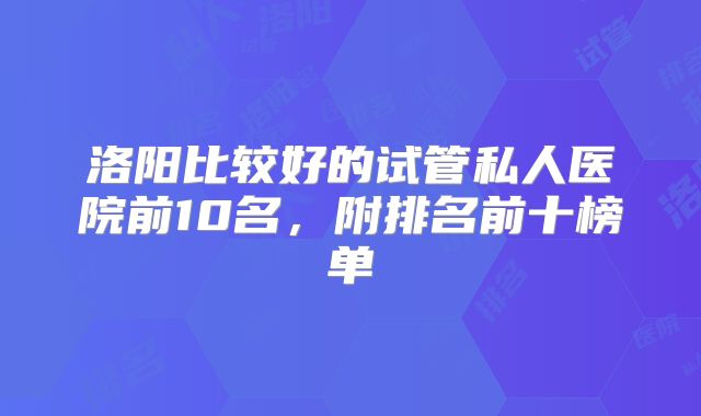 洛阳比较好的试管私人医院前10名,附排名前十榜单