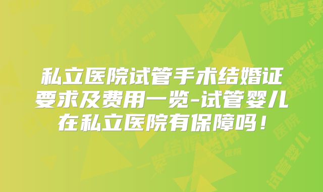 私立医院试管手术结婚证要求及费用一览-试管婴儿在私立医院有保障吗!
