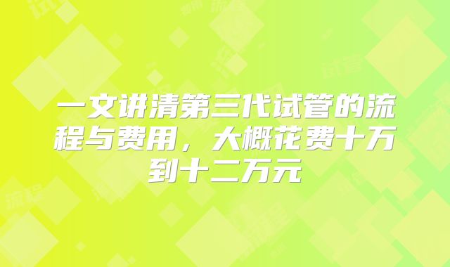一文讲清第三代试管的流程与费用,大概花费十万到十二万元