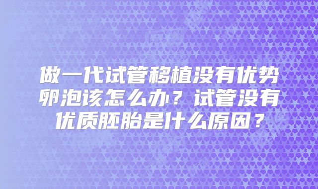 做一代试管移植没有优势卵泡该怎么办？试管没有优质胚胎是什么原因？
