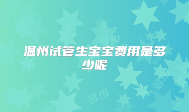 温州试管生宝宝费用是多少呢