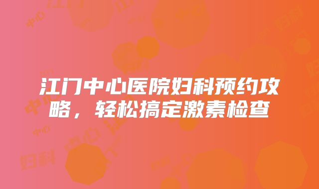 江门中心医院妇科预约攻略,轻松搞定激素检查