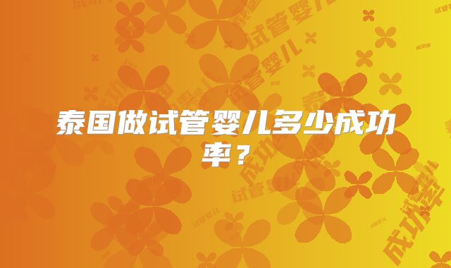 泰国做试管婴儿多少成功率？