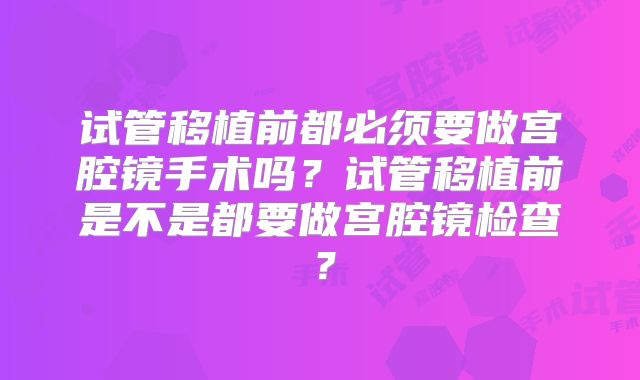 试管移植前都必须要做宫腔镜手术吗?试管移植前是不是都要做宫腔镜检查?