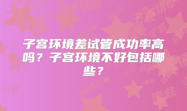 子宫环境差试管成功率高吗?子宫环境不好包括哪些?