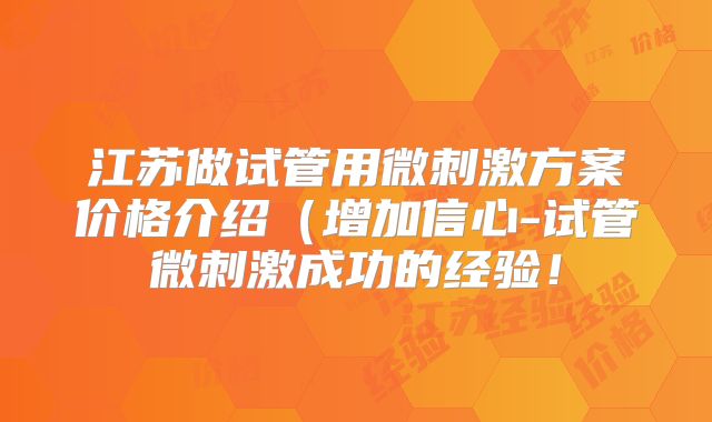 江苏做试管用微刺激方案价格介绍(增加信心-试管微刺激成功的经验!