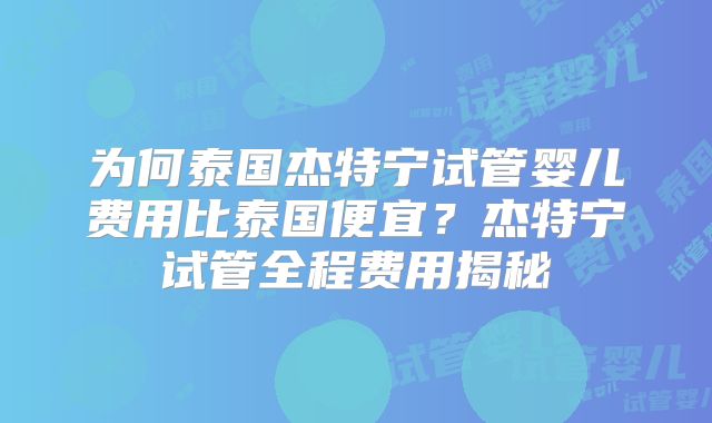 为何泰国杰特宁试管婴儿费用比泰国便宜？杰特宁试管全程费用揭秘