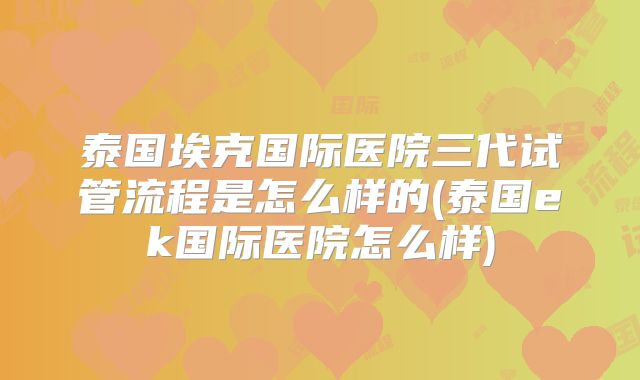 泰国埃克国际医院三代试管流程是怎么样的(泰国ek国际医院怎么样)