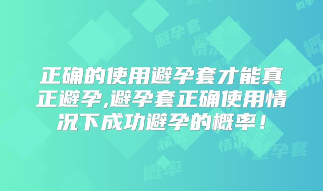 正确的使用避孕套才能真正避孕,避孕套正确使用情况下成功避孕的概率!