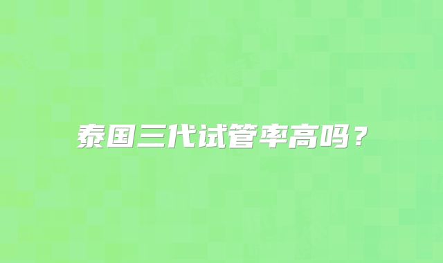 泰国三代试管率高吗？