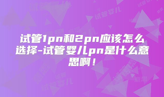 试管1pn和2pn应该怎么选择-试管婴儿pn是什么意思啊！