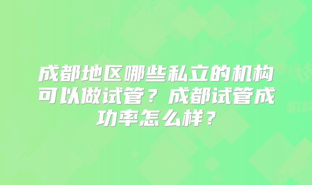 成都地区哪些私立的机构可以做试管？成都试管成功率怎么样？