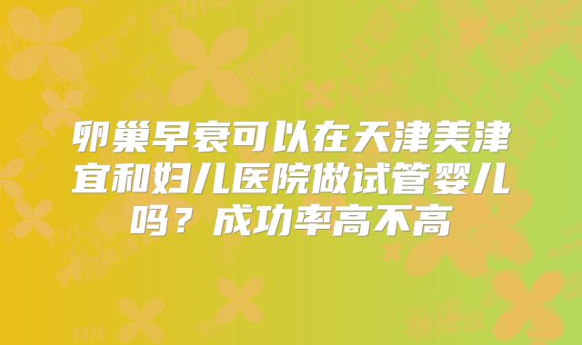 卵巢早衰可以在天津美津宜和妇儿医院做试管婴儿吗?成功率高不高