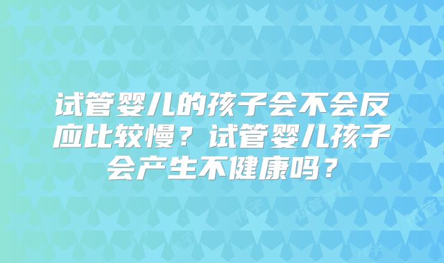 试管婴儿的孩子会不会反应比较慢？试管婴儿孩子会产生不健康吗？