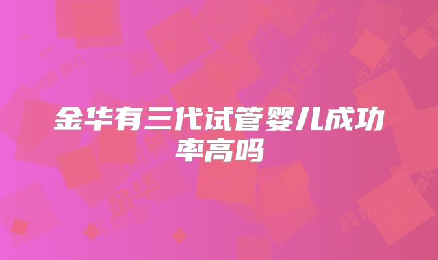 金华有三代试管婴儿成功率高吗