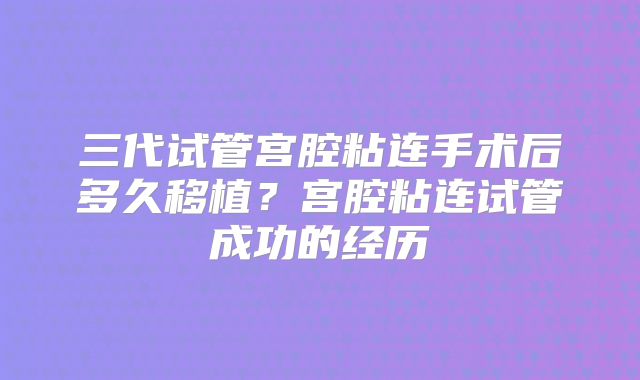 三代试管宫腔粘连手术后多久移植?宫腔粘连试管成功的经历