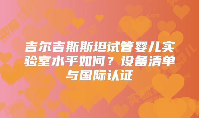 吉尔吉斯斯坦试管婴儿实验室水平如何?设备清单与国际认证