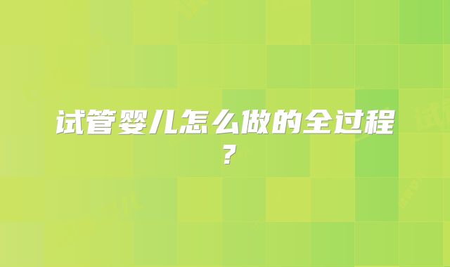 试管婴儿怎么做的全过程?