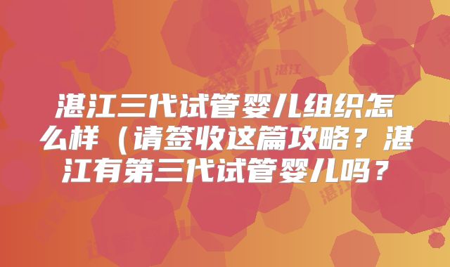 湛江三代试管婴儿组织怎么样(请签收这篇攻略?湛江有第三代试管婴儿吗?