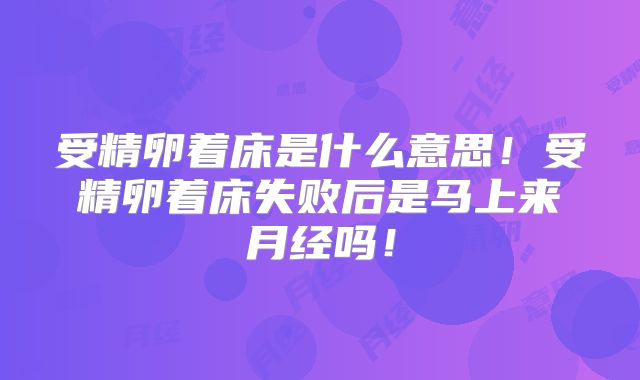 受精卵着床是什么意思！受精卵着床失败后是马上来月经吗！