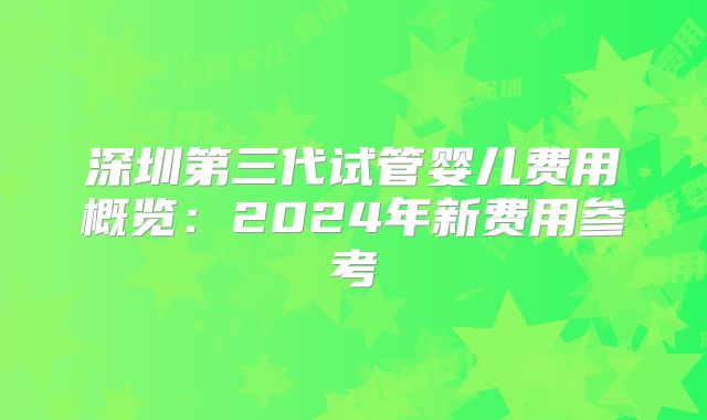 深圳第三代试管婴儿费用概览：2024年新费用参考