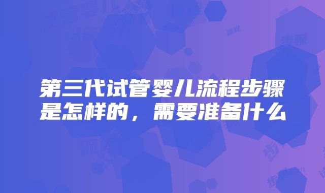 第三代试管婴儿流程步骤是怎样的，需要准备什么