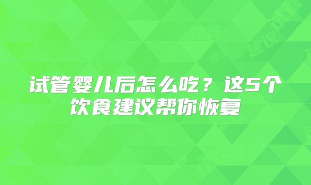 试管婴儿后怎么吃？这5个饮食建议帮你恢复