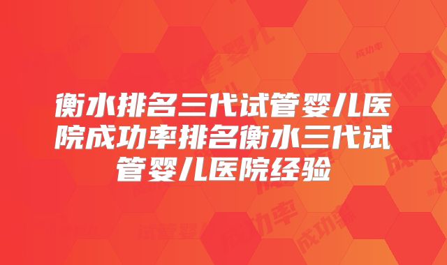 衡水排名三代试管婴儿医院成功率排名衡水三代试管婴儿医院经验